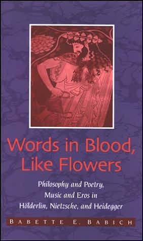 Words in Blood, Like Flowers: Philosophy and Poetry, Music and Eros in Holderlin, Nietzsche, and Heidegger
