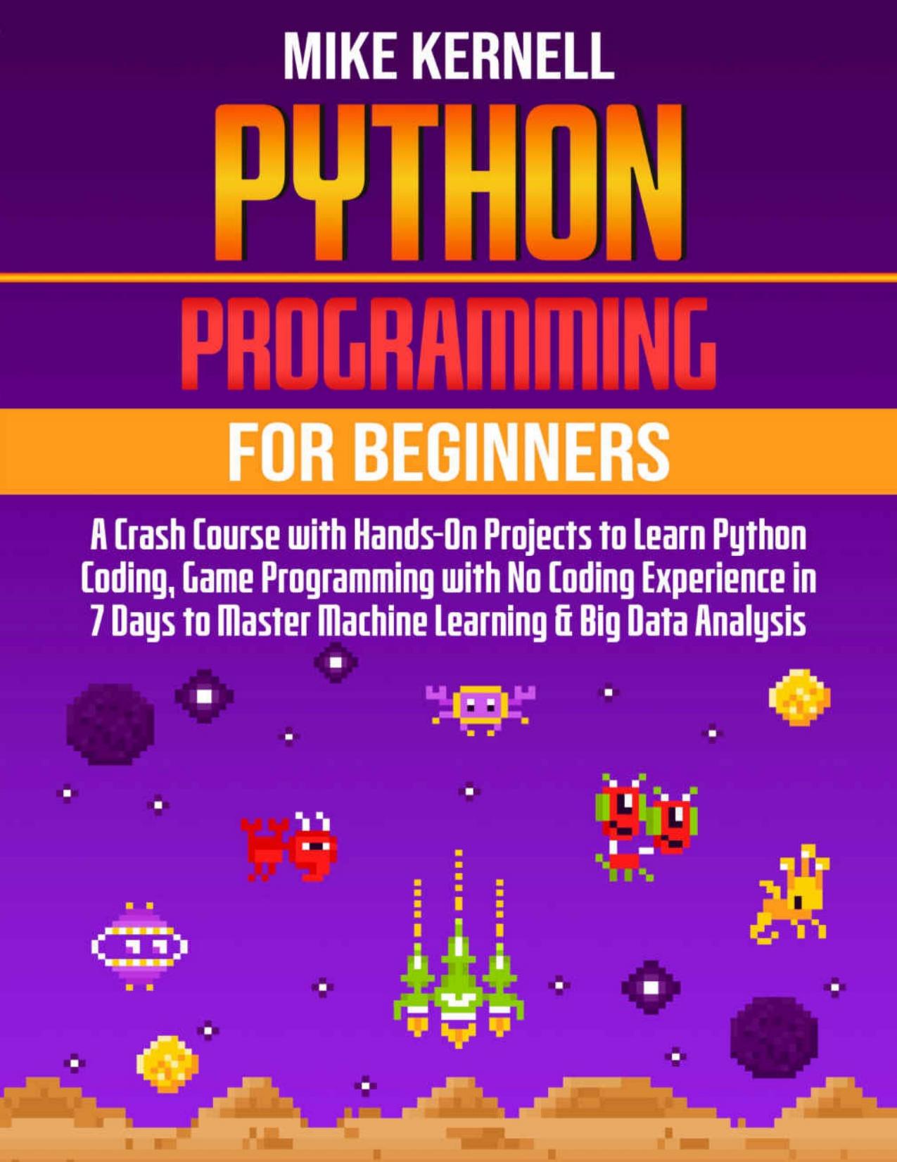 Python Programming for Beginners: A Crash Course with Hands-On Projects to Learn Python Coding, Game Programming with No Coding Experience In 7 Days To Master Machine Learning & Big Data Analysis