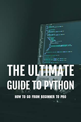 The Ultimate Guide to Python: How to Go From Beginner to Pro: Python Programming Guide