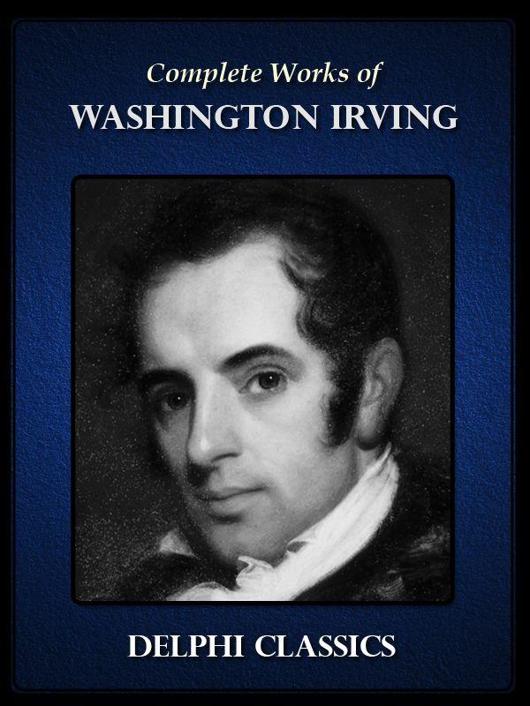 The Complete Works of Washington Irving: Short Stories, Plays, Historical Works, Poetry and Autobiographical Writings (Illustrated)