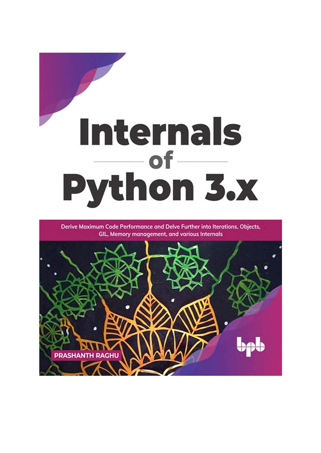 P. Raghu - Internals of Python 3.x. Derive Maximum Code Performance and Delve Further into Iterations, Objects, GIL, Memory management, and various Internals (2022)[EN]