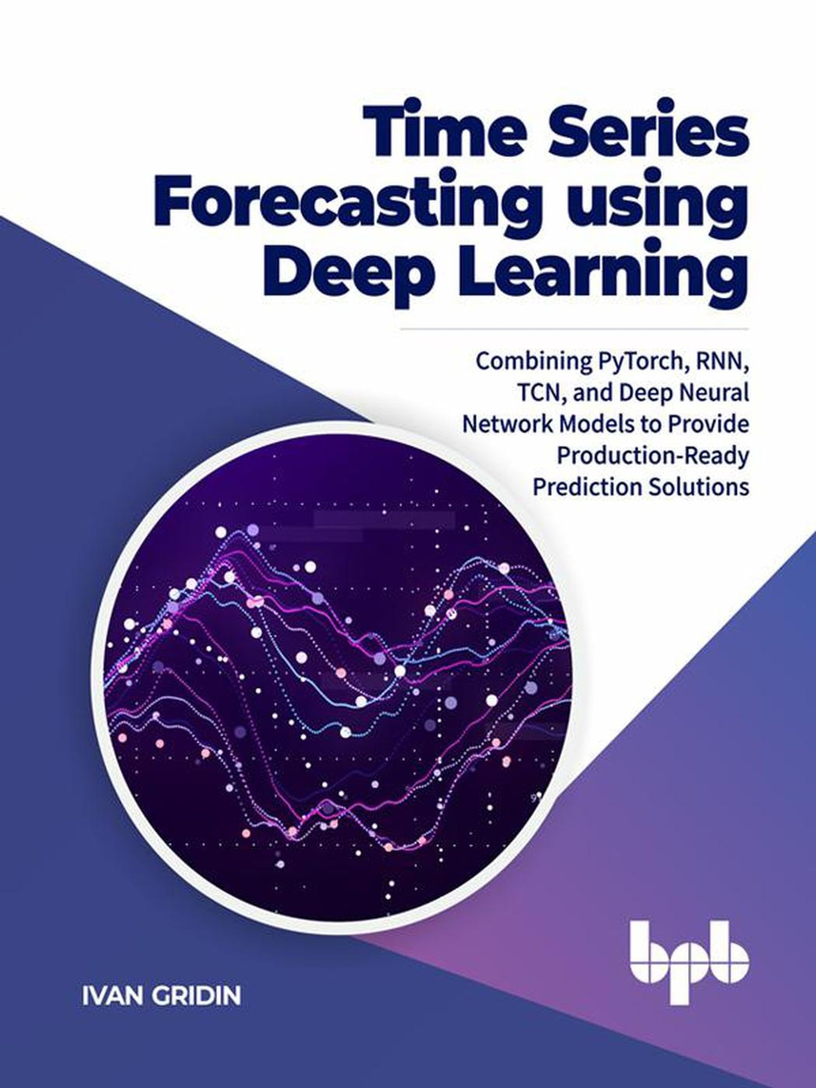 Time Series Forecasting using Deep Learning: Combining PyTorch, RNN, TCN, and Deep Neural Network Models to Provide Production-Ready Prediction Solutions