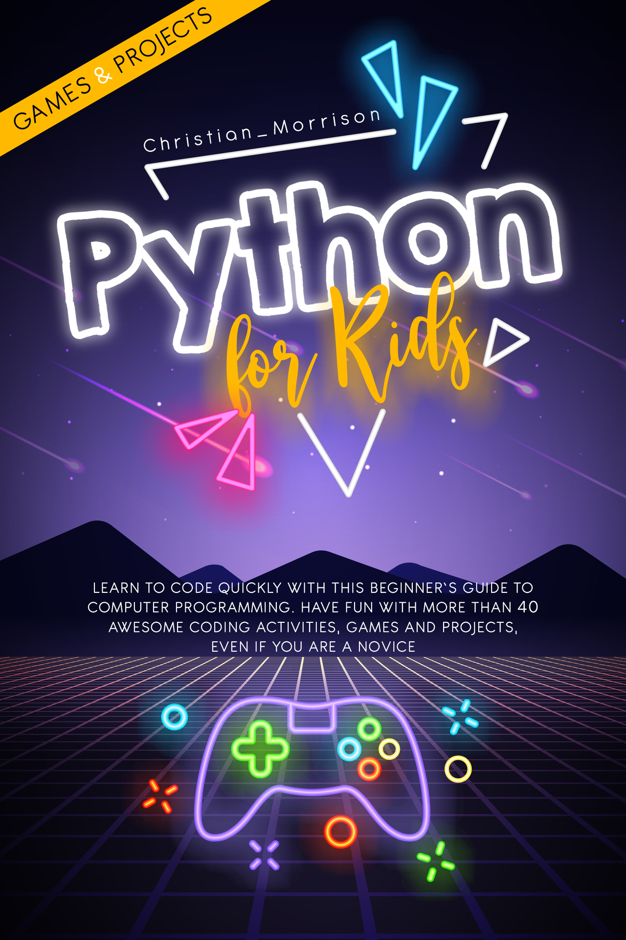 Python for Kids: Learn To Code Quickly With This Beginner’s Guide To Computer Programming. Have Fun With More Than 40 Awesome Coding Activities, Games And Projects, Even If You Are A Novice