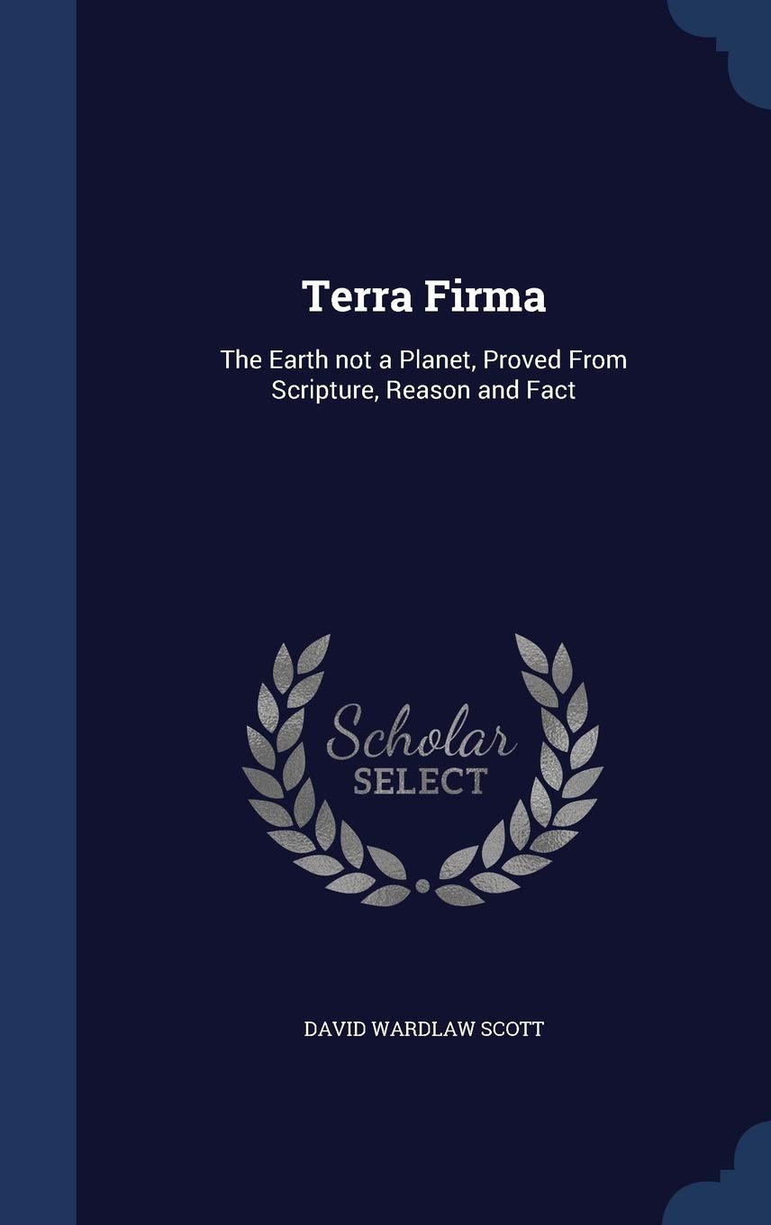 Terra Firma: The Earth Not a Planet - the Flat Earth Zetetic Theory - Proved From Scripture, Reason and Fact