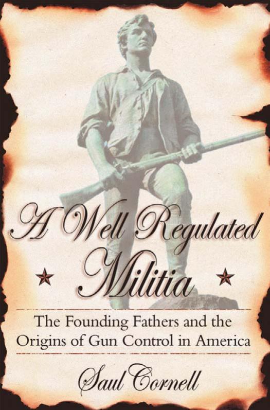 A Well-Regulated Militia : The Founding Fathers And The Origins Of Gun Control In America