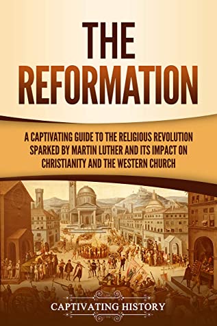 The Reformation: A Captivating Guide to the Religious Revolution Sparked by Martin Luther and Its Impact on Christianity and the Western Church