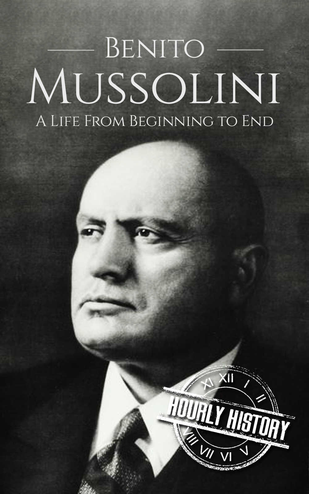 Benito Mussolini: A Life From Beginning to End (World War 2 Biographies Book 5)