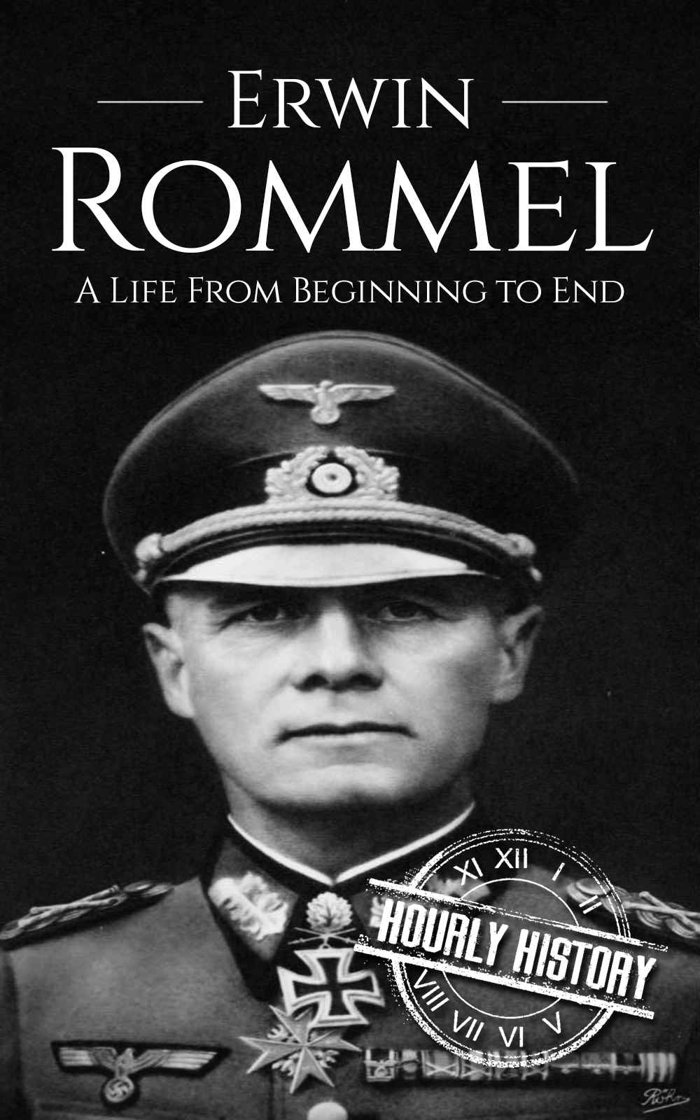 Erwin Rommel: A Life From Beginning to End (World War 2 Biographies Book 3)