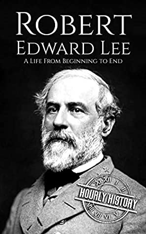 Robert E. Lee: A Life From Beginning to End (American Civil War Book 4)