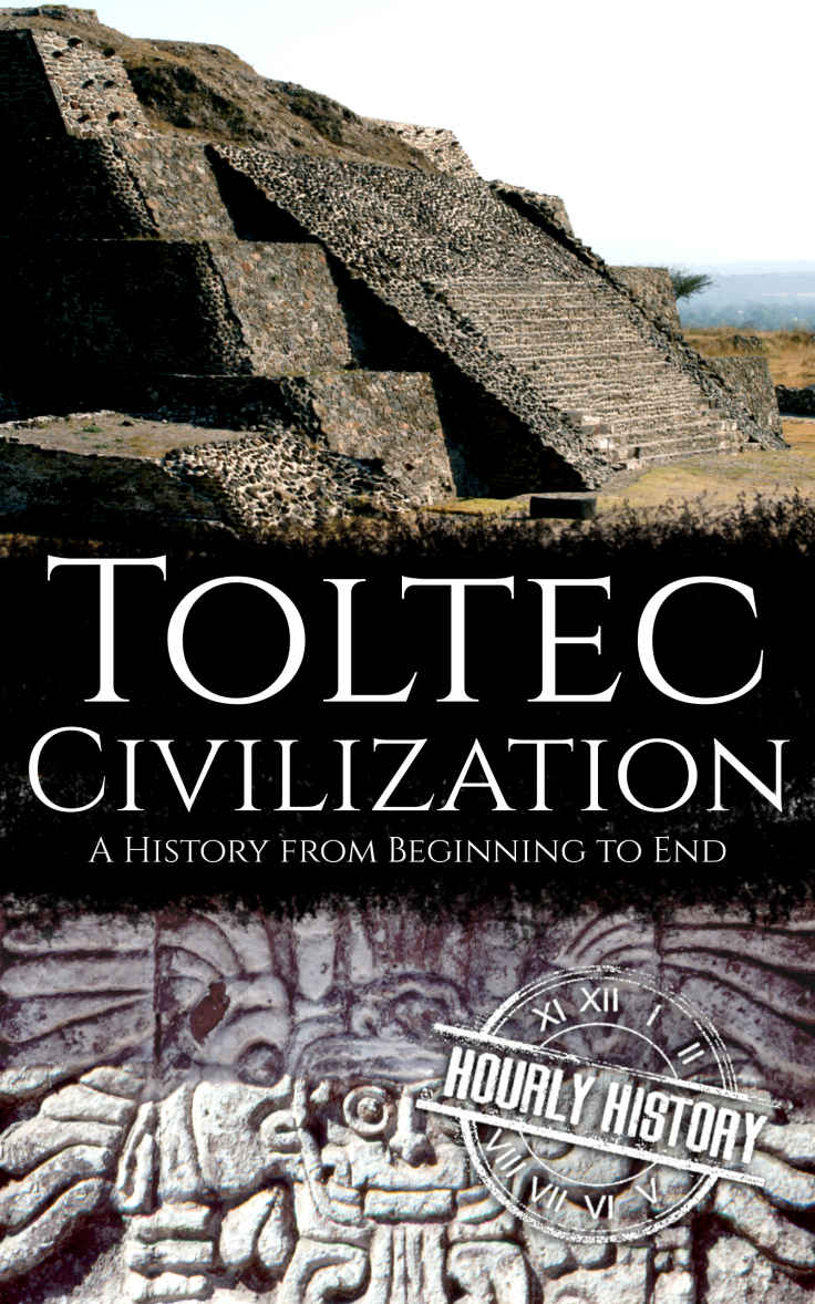 Toltec Civilization: A History from Beginning to End (Mesoamerican History Book 4)