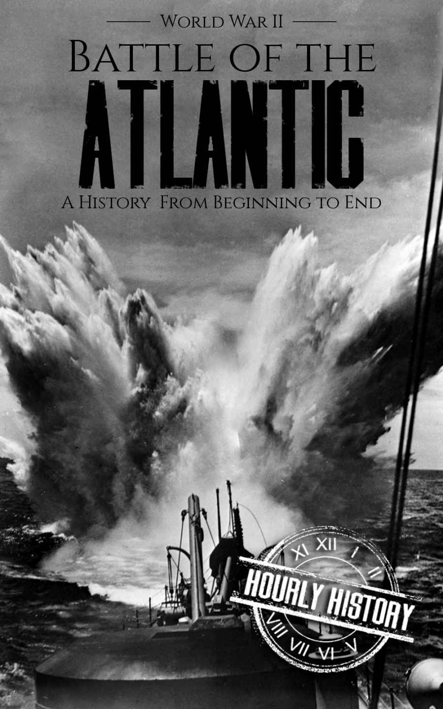 Battle of the Atlantic - World War II: A History from Beginning to End (World War 2 Battles Book 11)