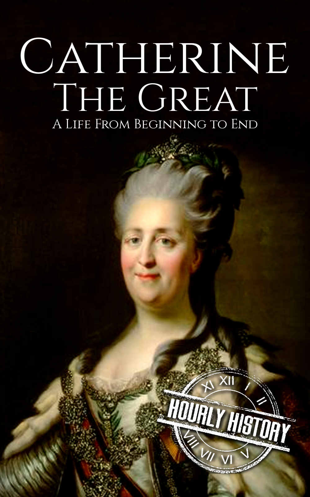 Catherine the Great: A Life From Beginning to End (Biographies of Women in History Book 7)