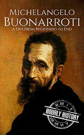 Michelangelo Buonarroti: A Life From Beginning to End (Biographies of Painters Book 3)