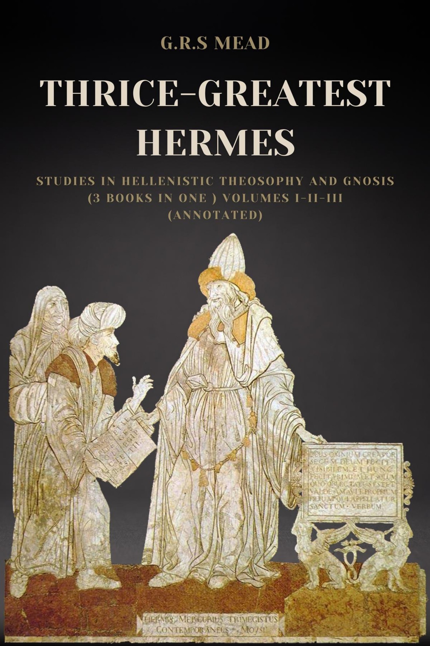 Thrice Greatest Hermes: Studies in Hellenistic Theosophy and Gnosis: Being a Translation of Extant Sermons and Fragments of the Trismegistic Literature With Prolegomena Commentaries and Notes