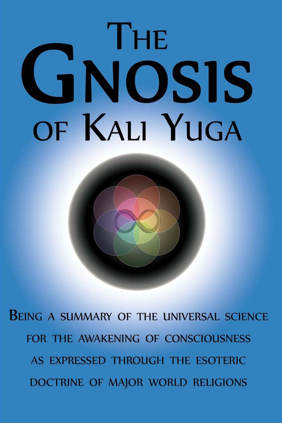 The Gnosis of Kali Yuga - BEing - A Summary of the Universal Science for the Awakening of Consciousness as Expressed Through the Esoteric Doctrine of Major World Religions
