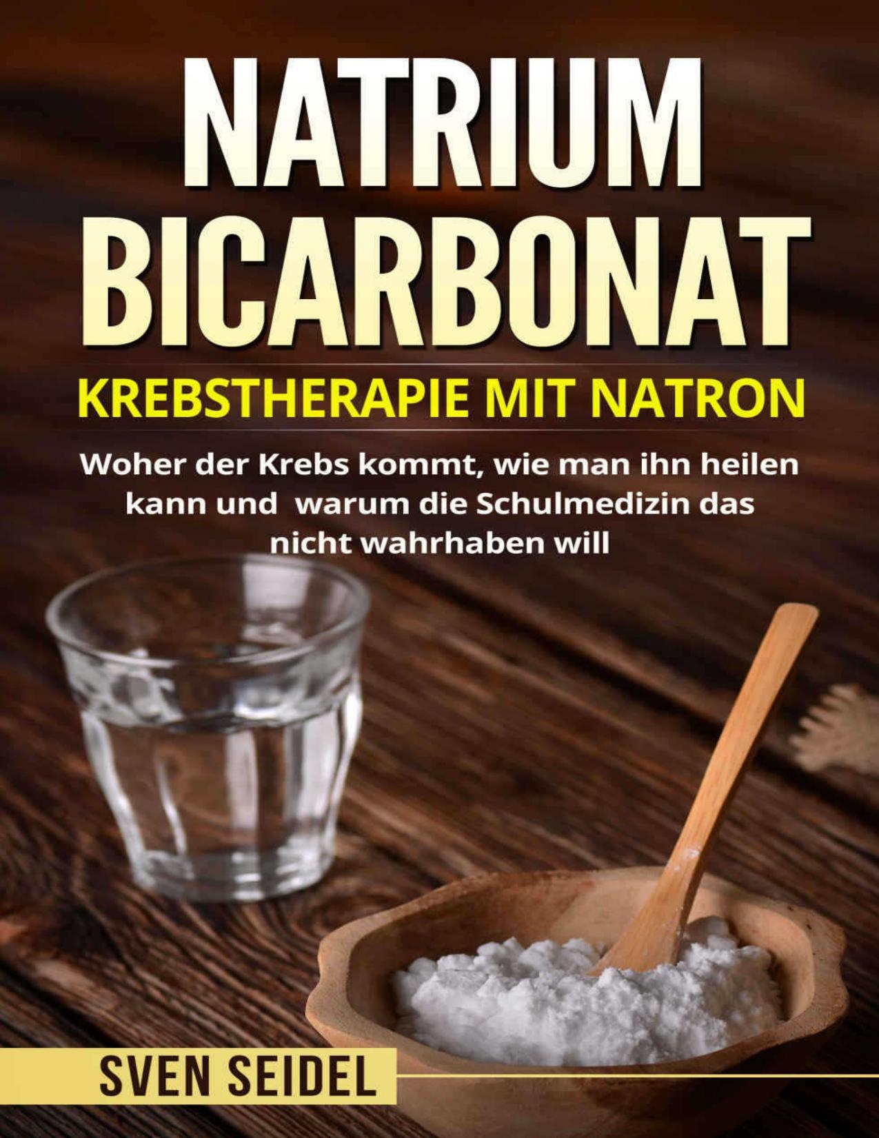 Natriumbicarbonat: Krebstherapie mit Natron. Woher der Krebs kommt, wie man ihn heilen kann und warum die Schulmedizin das nicht wahrhaben will. (German Edition)