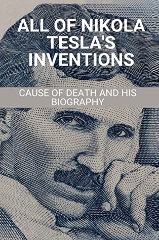 All of Nikola Tesla's Inventions: Cause of Death and His Biography: What Was the Life Time of Nikola Tesla?