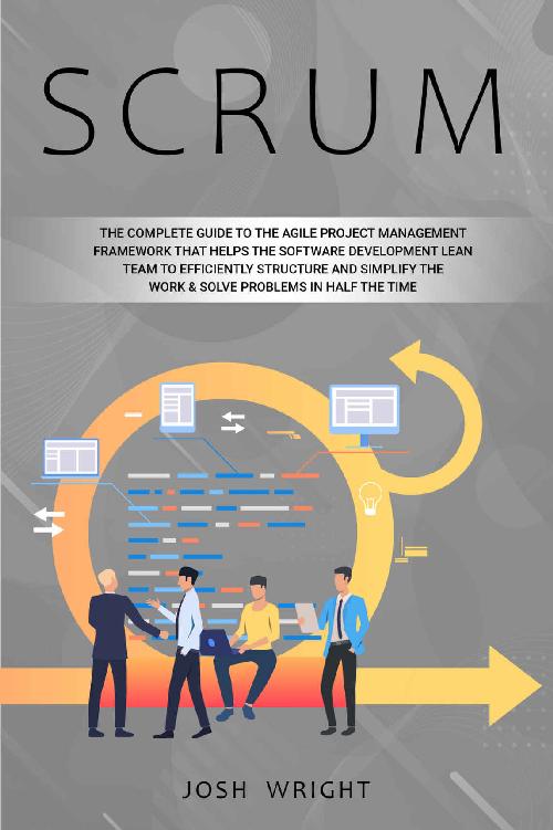 Scrum: The Complete Guide to the Agile Project Management Framework that Helps the Software Development Lean Team to Efficiently Structure and Simplify the Work & Solve Problems in Half the Time