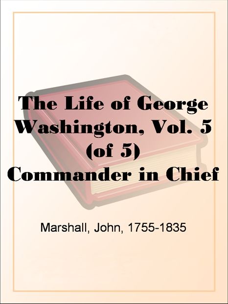 The Life of George Washington, Vol. 5 (of 5) Commander in Chief of the American Forces During the War which Established the Independence of his Country and FirstPresident of the United States