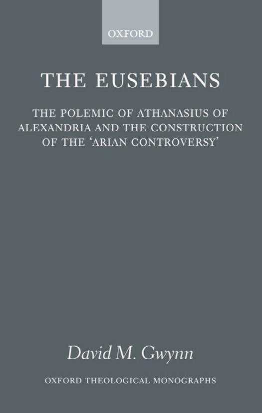 The Eusebians: The Polemic of Athanasius of Alexandria and the Construction of the `Arian Controversy'