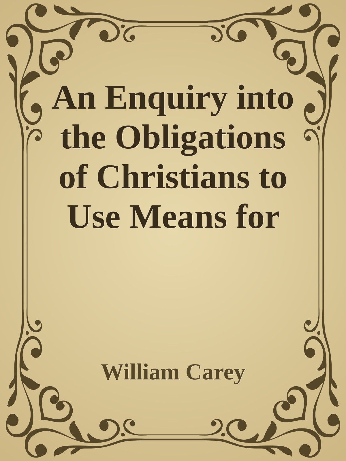 An Enquiry into the Obligations of Christians to Use Means for the Conversion of the HeathensIn Which the Religious State of the Different Nations of the ... of Further Undertakings, Are Considered