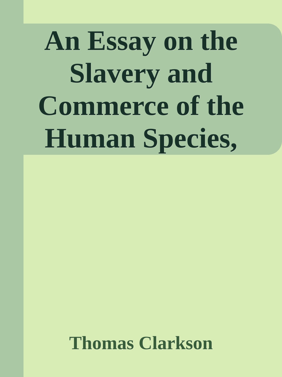 An Essay on the Slavery and Commerce of the Human Species, Particularly the AfricanTranslated from a Latin Dissertation, Which Was Honoured with the First ... Cambridge, for the Year 1785, with Additions