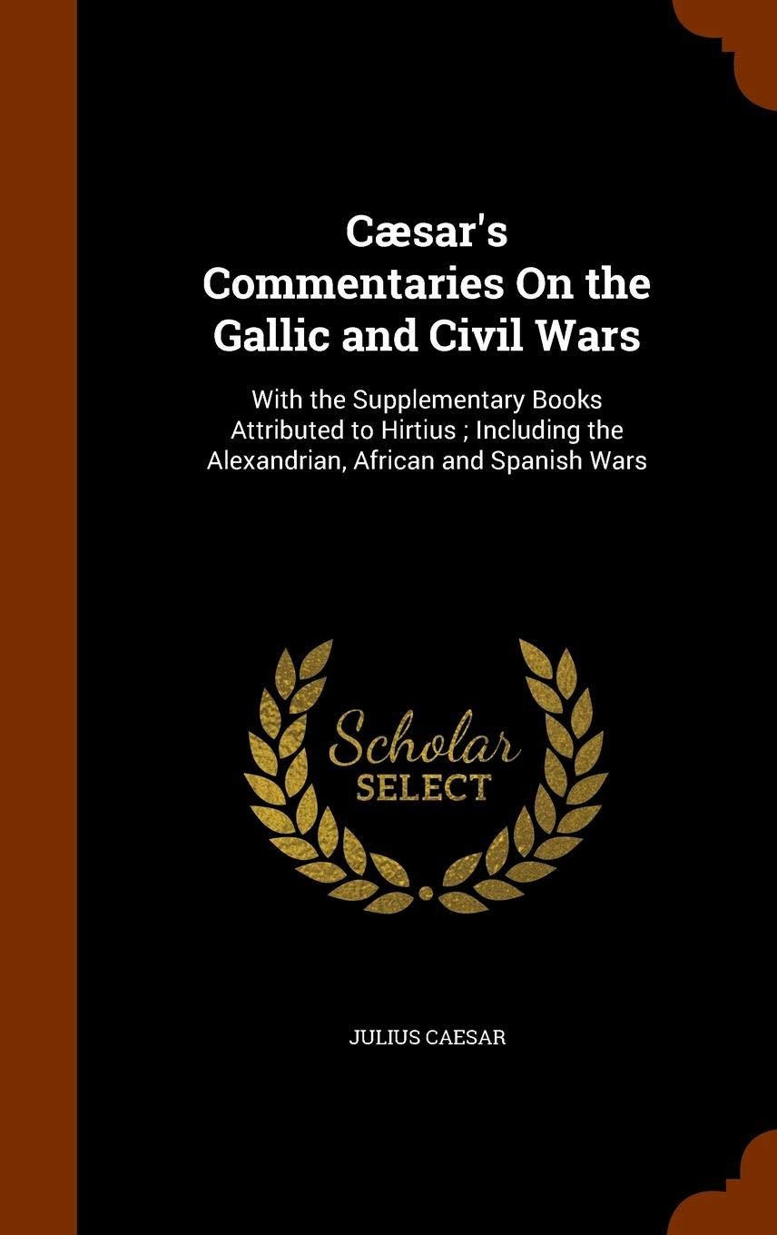 Caesar's Commentaries on the Gallic and Civil Wars: with the Supplementary Books Attributed to Hirtius; Including the Alexandrian, African, and Spanish Wars