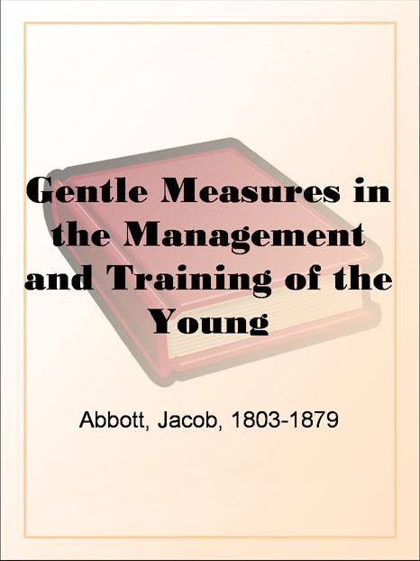 Gentle Measures in the Management and Training of the Young Or, the Principles on Which a Firm Parental Authority May Be Established and Maintained, without ... and the Characteristics of the JuvenileMind