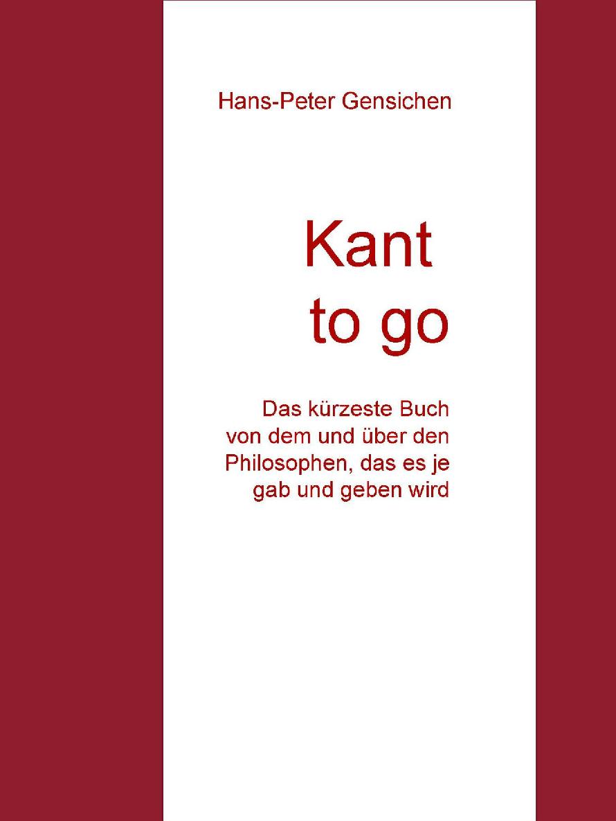 Kant to go: Das kürzeste Buch von dem und über den Philosophen, das es je gab und geben wird