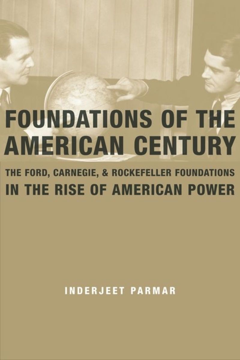 Foundations of the American Century: The Ford, Carnegie, and Rockefeller Foundations and the Rise of American Power