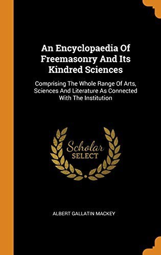 An Encyclopaedia of Freemasonry and Its Kindred Sciences: Comprising the Whole Range of Arts, Sciences and Literature as Connected with the Institutio