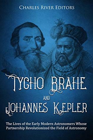 Tycho Brahe and Johannes Kepler: The Lives of the Early Modern Astronomers Whose Partnership Revolutionized the Field of Astronomy