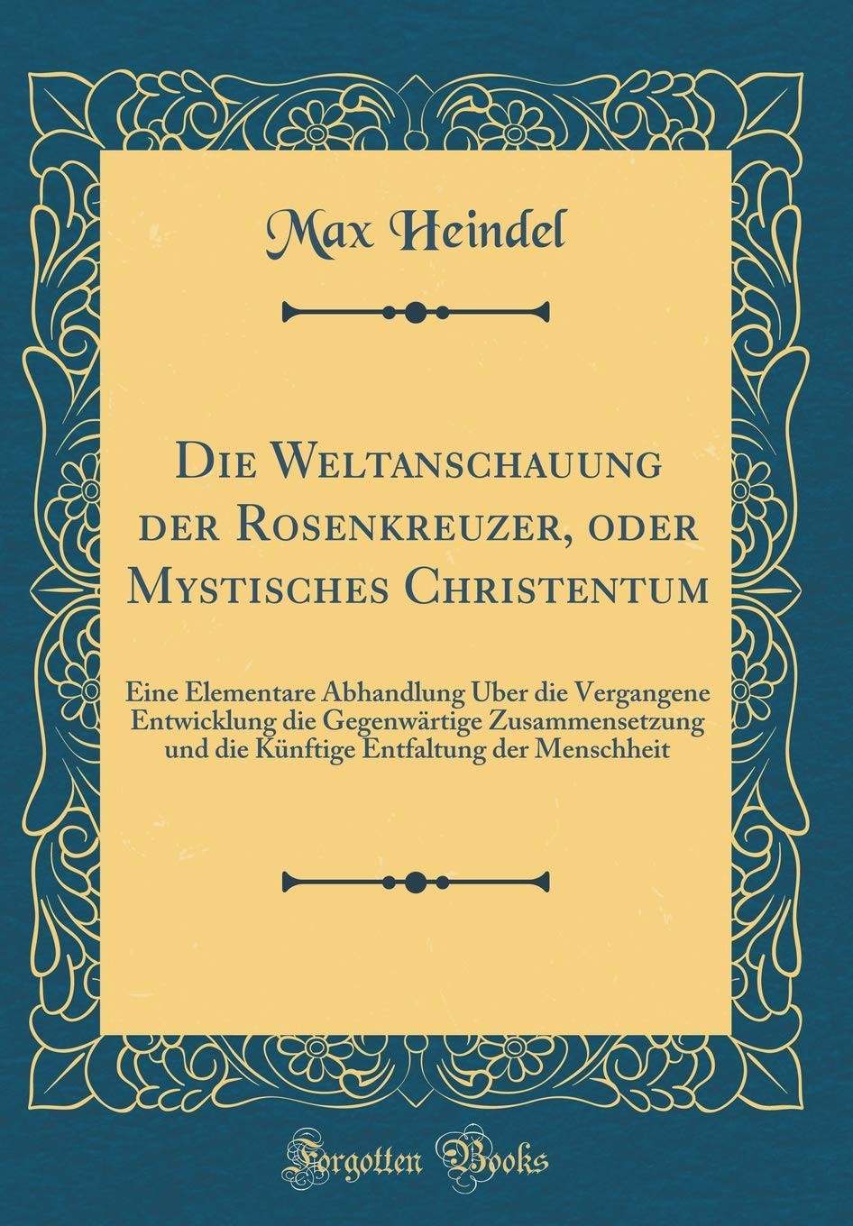 Die Weltanschauung Der Rosenkreuzer, Oder Mystisches Christentum: Eine Elementare Abhandlung Über Die Vergangene Entwicklung Die Gegenwärtige ... Menschheit