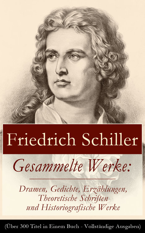 Gesammelte Werke: Dramen, Gedichte, Erzählungen, Theoretische Schriften und Historiografische Werke: Über 300 Titel: Briefe + Biografie + Übersetzungen + Rezensionen (Die Räuber, Wilhelm Tell, Maria Stuart, Die Jungfrau von Orleans, Wallenstein, Don Karlos, Geschichte des dreißigjährigen Kriegs..)