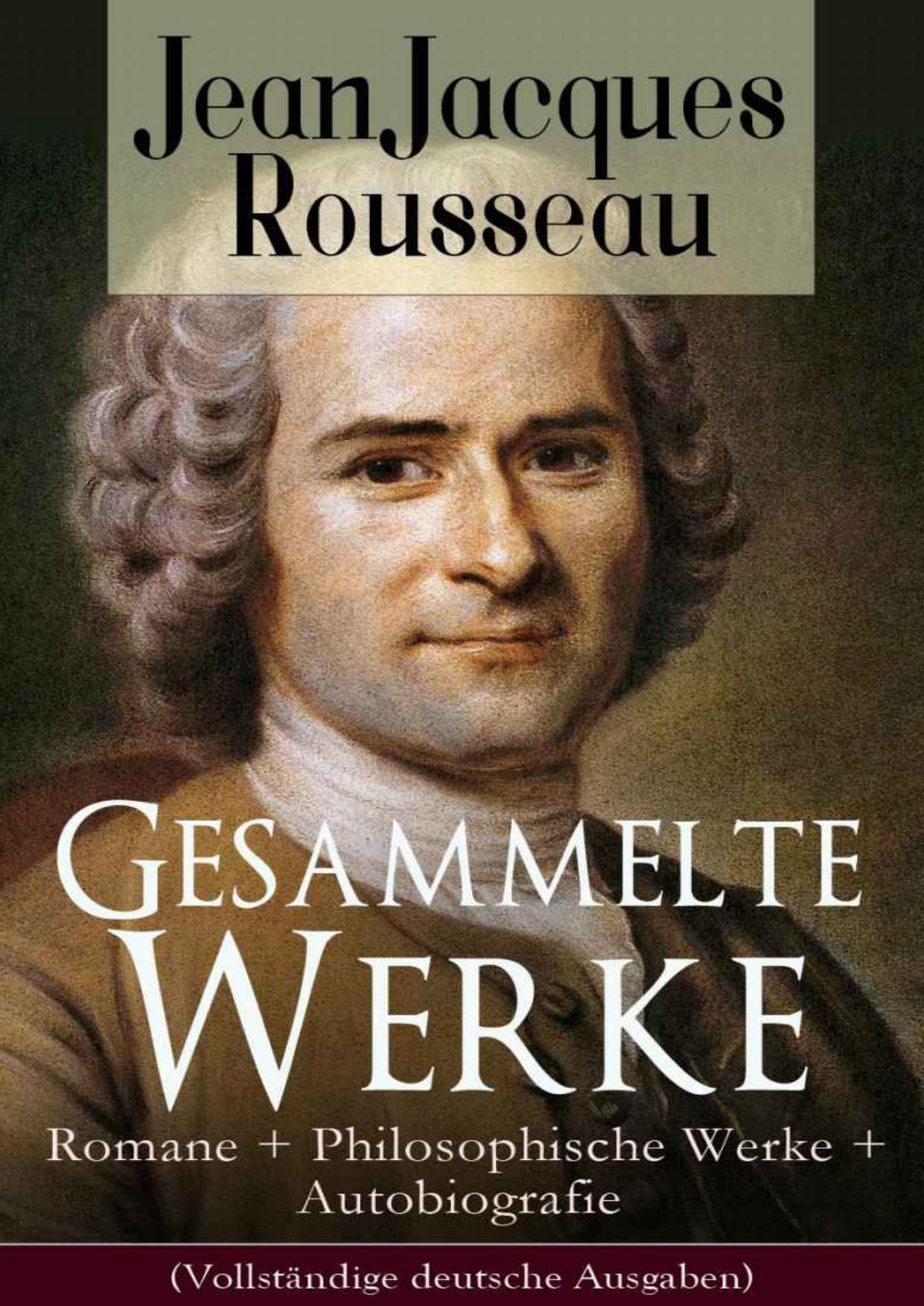 Gesammelte Werke: Romane + Philosophische Werke + Autobiografie: Der Gesellschaftsvertrag oder Prinzipien des Staatsrechtes, Julie oder Die neue Heloise, Emile oder über die Erziehung, Die Bekenntnisse